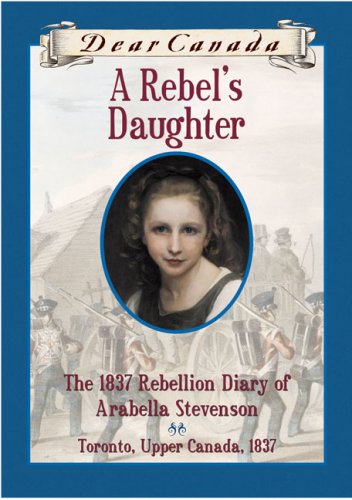 A rebel's daughter : the 1837 rebellion diary of Arabella Stevenson, Toronto, Upper Canada, 1837