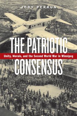 The patriotic consensus : unity, morale, and the Second World War in Winnipeg