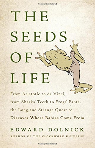 The seeds of life : from Aristotle to Da Vinci, from shark's teeth to frogs' pants, the long and strange quest to discover where babies come from