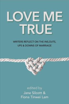 Love me true : writers reflect on the ins, outs, ups and downs of marriage