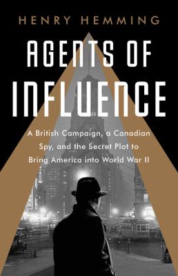Agents of influence : a British campaign, a Canadian spy, and the secret plot to bring America into World War II