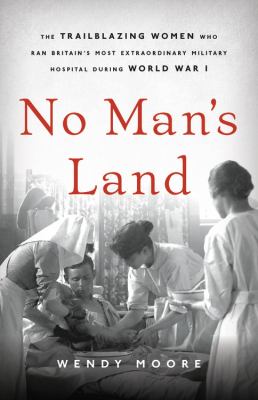 No man's land : the trailblazing women who ran Britain's most extraordinary military hospital during World War I
